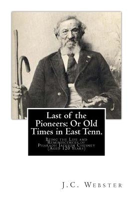 Last of the Pioneers: Or Old Times in East Tenn.: Being the Life and Reminiscences of Pharaoh Jackson Chesney (Aged 120 Years) by Webster, J. C.