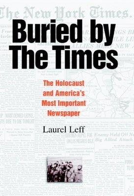 Buried by the Times: The Holocaust and America's Most Important Newspaper by Leff, Laurel