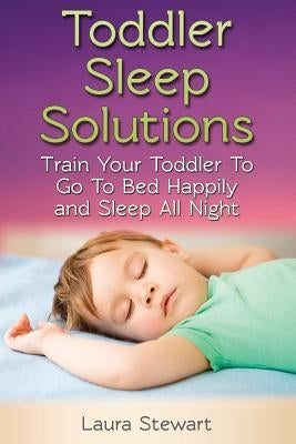 Toddler Sleep Solutions: Train Your Toddler To Go To Bed Happily and Sleep All Night by Stewart, Laura