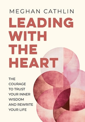 Leading With The Heart: The Courage to Trust Your Inner Wisdom and Rewrite Your Life by Cathlin, Meghan