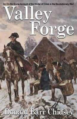 Valley Forge: An On-the-Scene Account of the Winter of Crisis in the Revolutionary War by Chidsey, Donald Barr