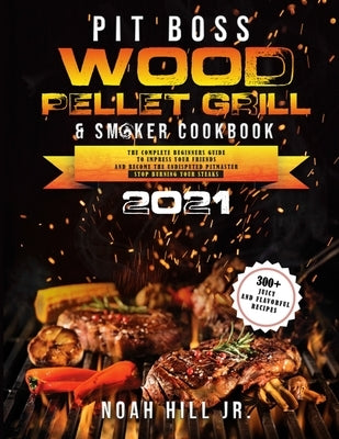 Pit Boss Wood Pellet Grill & Smoker Cookbook 2021: The Complete Beginners Guide- 300+ Juicy and Flavorful Recipes to Impress Your Friends and Become t by Hill, Noah, Jr.