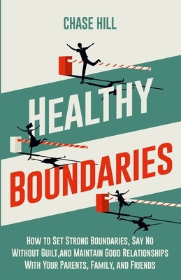 Healthy Boundaries: How to Set Strong Boundaries, Say No Without Guilt, and Maintain Good Relationships With Your Parents, Family, and Fri by Hill, Chase