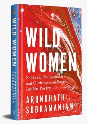 Wild Women: Seekers, Protagonists and Goddesses in Sacred Indian Poetry by Subramaniam, Arundhathi
