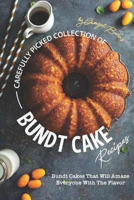 Carefully Picked Collection of Bundt Cake Recipes: Bundt Cakes That Will Amaze Everyone with The Flavor by Burns, Angel