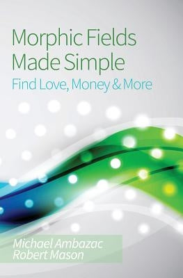 Morphic Fields Made Simple: Find Love, Money & More by Mason, Robert