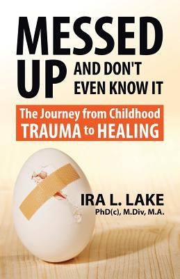 Messed Up and Don't Even Know It: The Journey from Childhood Trauma to Healing by Lake, Ira L.