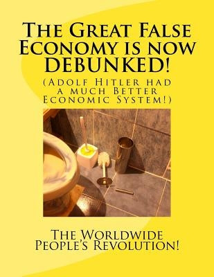 The Great False Economy is now DEBUNKED!: (Adolf Hitler had a much Better Economic System!) by Revolution!, Worldwide People's