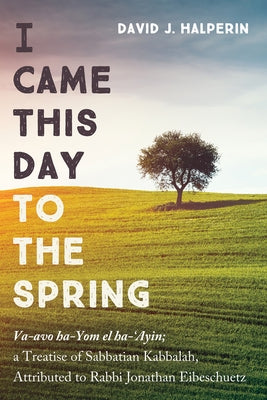I Came This Day to the Spring: Va-Avo Ha-Yom El Ha-'Ayin; A Treatise of Sabbatian Kabbalah, Attributed to Rabbi Jonathan Eibeschuetz by Halperin, David J.