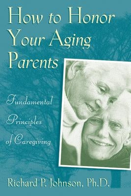 How to Honor Your Aging Parents: Fundamental Principles of Caregiving by Johnson, Richard