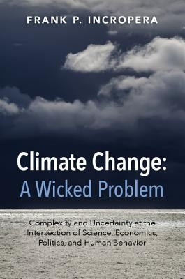 Climate Change: A Wicked Problem: Complexity and Uncertainty at the Intersection of Science, Economics, Politics, and Human Behavior by Incropera, Frank P.