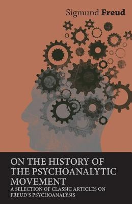 On the History of the Psychoanalytic Movement - A Selection of Classic Articles on Freud's Psychoanalysis by Freud, Sigmund