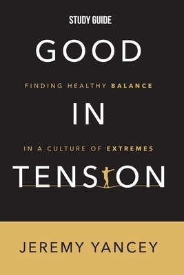 Good in Tension Study Guide: Finding Healthy Balance in a Culture of Extremes by Yancey, Jeremy