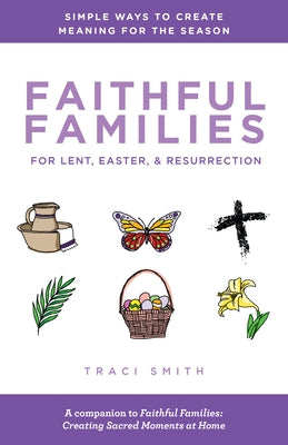 Faithful Families for Lent, Easter, and Resurrection: Simple Ways to Create Meaning for the Season by Smith, Traci