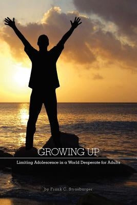 Growing Up: Limiting Adolescence in a World Desperate for Adults by Strasburger, Frank C.