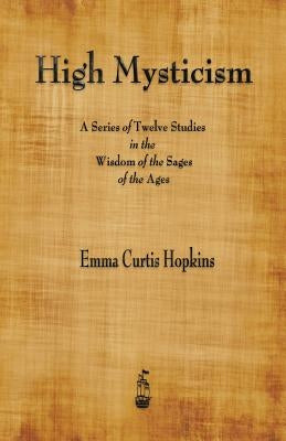 High Mysticism: A Series of Twelve Studies in the Wisdom of the Sages of the Ages by Hopkins, Emma Curtis