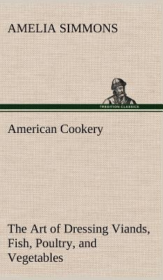 American Cookery The Art of Dressing Viands, Fish, Poultry, and Vegetables by Simmons, Amelia