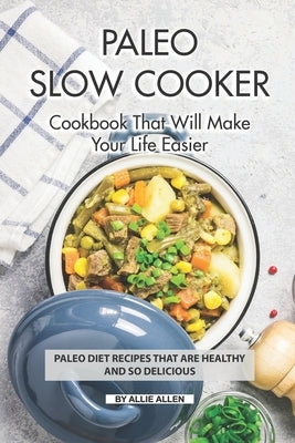 Paleo Slow Cooker Cookbook That Will Make Your Life Easier: Paleo Diet Recipes that are Healthy and So Delicious by Allen, Allie
