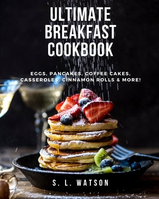 Ultimate Breakfast Cookbook: Eggs, Pancakes, Coffee Cakes, Casseroles, Cinnamon Rolls & More! by Watson, S. L.
