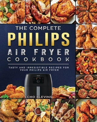 The Complete Philips Air fryer Cookbook: Tasty and Irresistible Recipes for Your Philips Air fryer by Blevins, Echo