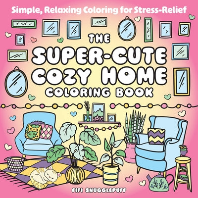 The Super-Cute Cozy Home Coloring Book: Simple, Relaxing Coloring for Stress-Relief by Snugglepuff, Fifi