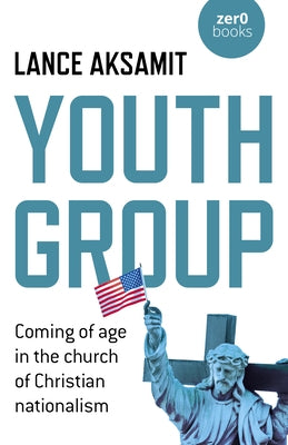 Youth Group: Coming of Age in the Church of Christian Nationalism by Aksamit, Lance