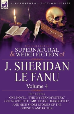 The Collected Supernatural and Weird Fiction of J. Sheridan Le Fanu: Volume 4-Including One Novel, 'The Wyvern Mystery, ' One Novelette, 'Mr. Justice by Le Fanu, Joseph Sheridan