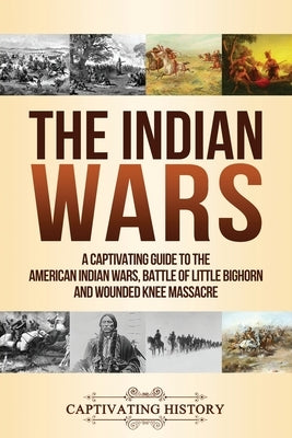 The Indian Wars: A Captivating Guide to the American Indian Wars, Battle of Little Bighorn and Wounded Knee Massacre by History, Captivating