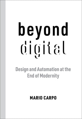 Beyond Digital: Design and Automation at the End of Modernity by Carpo, Mario