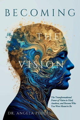 Becoming the Vision: The Transformational Power of Vision to Heal, Awaken, and Become Who You Were Meant to Be by Peddle, Angela