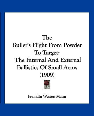 The Bullet's Flight From Powder To Target: The Internal And External Ballistics Of Small Arms (1909) by Mann, Franklin Weston