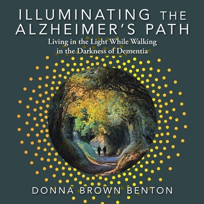 Illuminating the Alzheimer's Path: Living in the Light While Walking in the Darkness of Dementia by Benton, Donna Brown