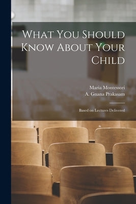 What You Should Know About Your Child: Based on Lectures Delivered by Montessori, Maria 1870-1952