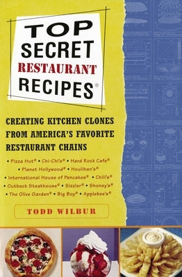Top Secret Restaurant Recipes: Creating Kitchen Clones from America's Favorite Restaurant Chains: A Cookbook by Wilbur, Todd