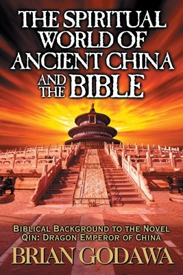 The Spiritual World of Ancient China and the Bible: Biblical Background to the Novel Qin: Dragon Emperor of China by Godawa, Brian