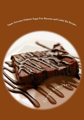 Super Awesome Diabetic Sugar Free Brownie and Cookie Bar Recipes: Low Sugar Versions of Your Favorite Brownies and Cookie Bars by Sommers, Laura