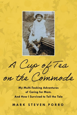 A Cup of Tea on the Commode: My Multi-Tasking Adventures of Caring for Mom. and How I Survived to Tell the Tale by Porro, Mark Steven