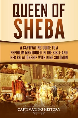 Queen of Sheba: A Captivating Guide to a Mysterious Queen Mentioned in the Bible and Her Relationship with King Solomon by History, Captivating