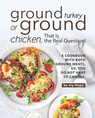 Ground Turkey or Ground Chicken, That is the Real Question!: A Cookbook with Both Ground Meats, So, You Do Not Have to Choose! by Hope, Ivy