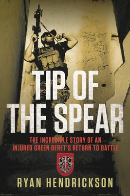 Tip of the Spear: The Incredible Story of an Injured Green Beret's Return to Battle by Hendrickson, Ryan