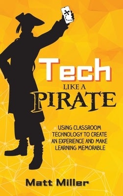 Tech Like a PIRATE: Using Classroom Technology to Create an Experience and Make Learning Memorable by Miller, Matt