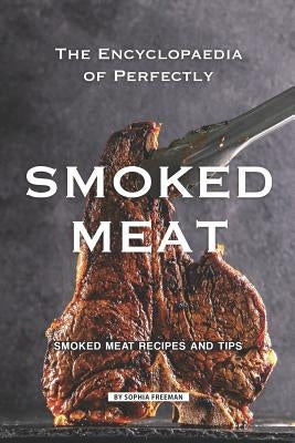 The Encyclopaedia of Perfectly Smoked Meat: Smoked Meat Recipes and Tips by Freeman, Sophia