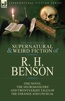 The Collected Supernatural and Weird Fiction of R. H. Benson: One Novel 'The Necromancers' and Twenty-Eight Tales of the Strange and Unusual by Benson, R. H.