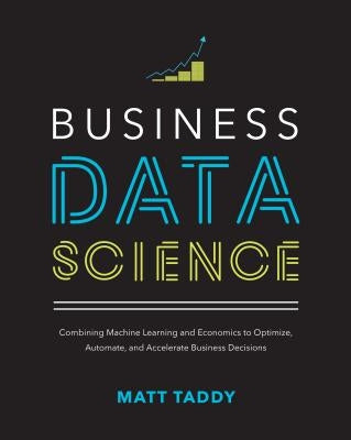 Business Data Science: Combining Machine Learning and Economics to Optimize, Automate, and Accelerate Business Decisions by Taddy, Matt