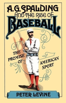 A. G. Spalding and the Rise of Baseball: The Promise of American Sport by Levine, Peter