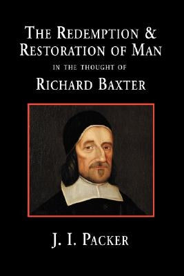 The Redemption and Restoration of Man in the Thought of Richard Baxter by Packer, J. I.