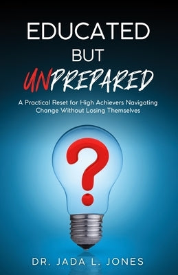 Educated But Unprepared: A Practical Reset for High Achievers Navigating Change Without Losing Themselves by Jones, Jada L.