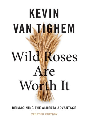 Wild Roses Are Worth It: Reimagining the Alberta Advantage--Updated Edition by Van Tighem, Kevin