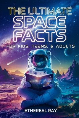 The Ultimate Space Facts for Kids, Teens, & Adults: Blast Off on a Journey Through the Cosmos and Discover Mind-Blowing Facts, Records, Mysteries, Inv by Ray, Ethereal