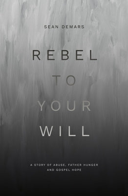 Rebel to Your Will: A Story of Abuse, Father Hunger and Gospel Hope by Demars, Sean